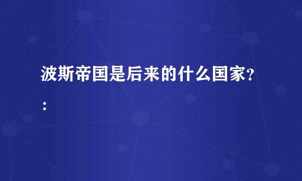 波斯帝国是后来的什么国家？：