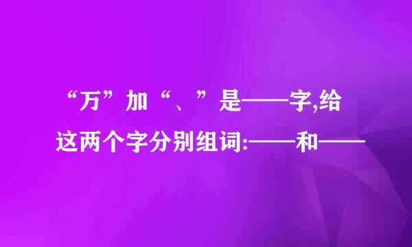 “万”加“、”是——字,给这两个字分别组词:——和——