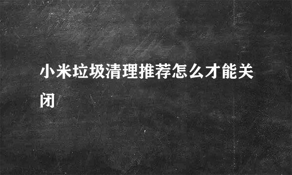 小米垃圾清理推荐怎么才能关闭