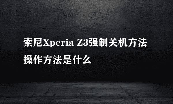 索尼Xperia Z3强制关机方法 操作方法是什么