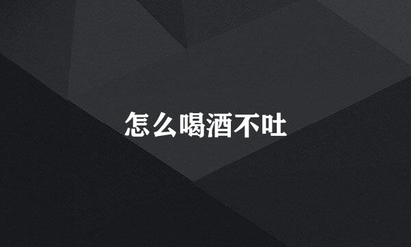 怎么喝酒不吐