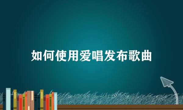 如何使用爱唱发布歌曲