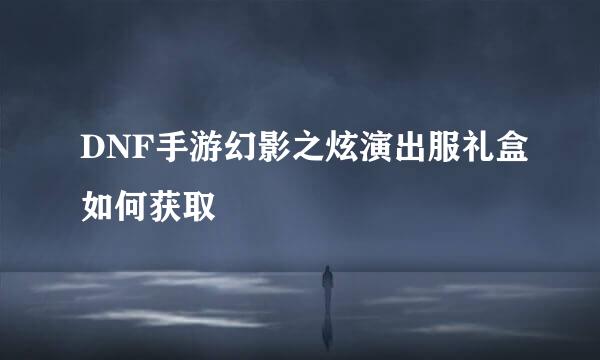 DNF手游幻影之炫演出服礼盒如何获取