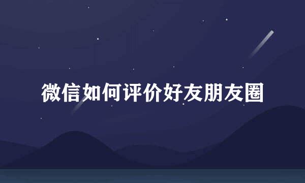 微信如何评价好友朋友圈