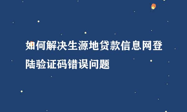 如何解决生源地贷款信息网登陆验证码错误问题