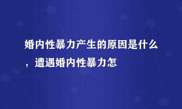 婚内性暴力产生的原因是什么，遭遇婚内性暴力怎