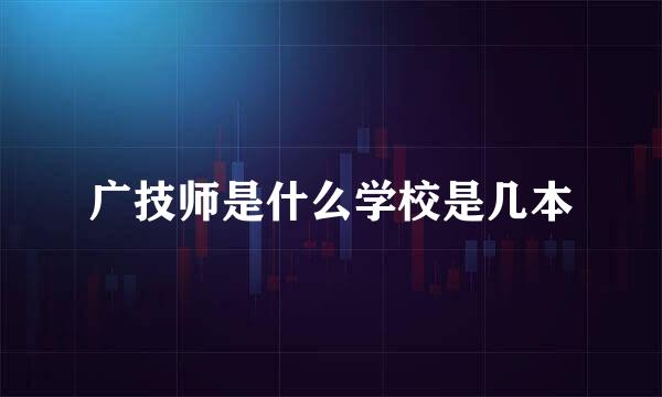 广技师是什么学校是几本