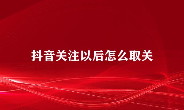 抖音关注以后怎么取关