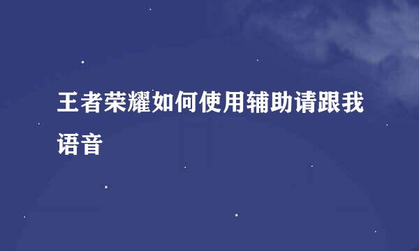 王者荣耀如何使用辅助请跟我语音
