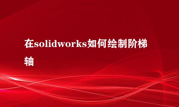 在solidworks如何绘制阶梯轴