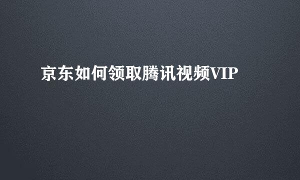 京东如何领取腾讯视频VIP