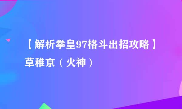 【解析拳皇97格斗出招攻略】草稚京（火神）