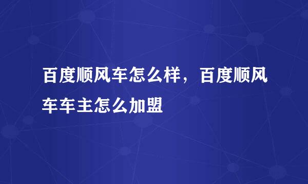 百度顺风车怎么样，百度顺风车车主怎么加盟