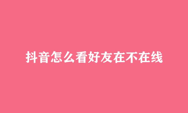抖音怎么看好友在不在线