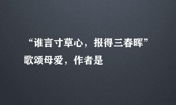 “谁言寸草心，报得三春晖”歌颂母爱，作者是