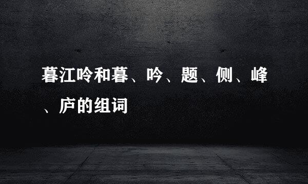 暮江呤和暮、吟、题、侧、峰、庐的组词