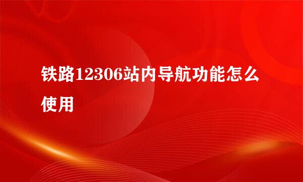 铁路12306站内导航功能怎么使用
