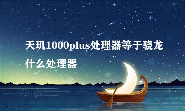 天玑1000plus处理器等于骁龙什么处理器