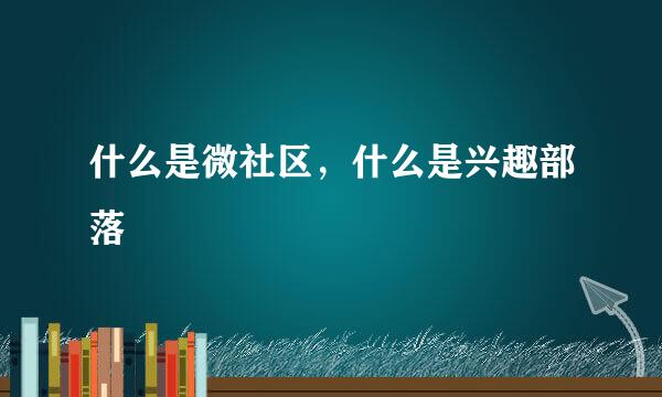 什么是微社区，什么是兴趣部落