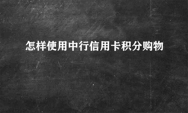 怎样使用中行信用卡积分购物
