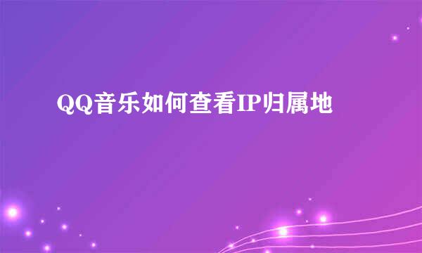 QQ音乐如何查看IP归属地