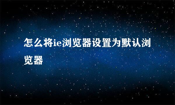 怎么将ie浏览器设置为默认浏览器