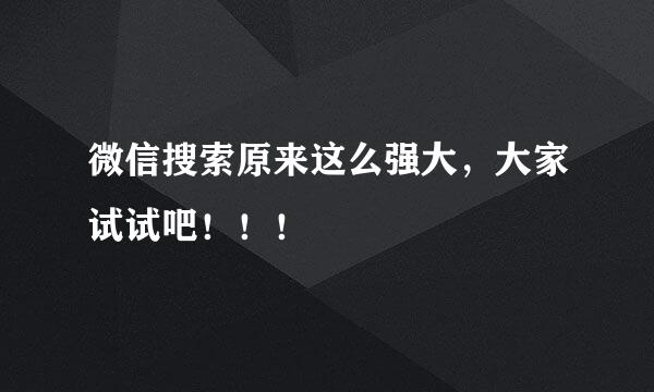 微信搜索原来这么强大,大家试试吧!!!