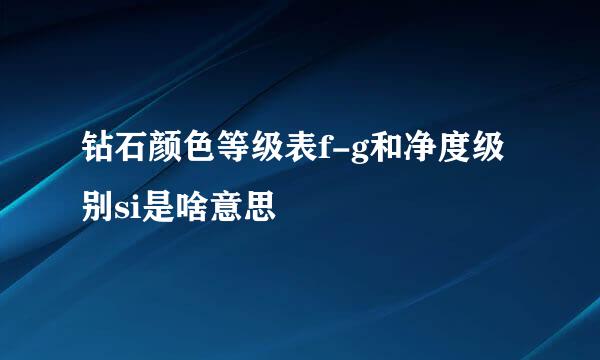 钻石颜色等级表f-g和净度级别si是啥意思