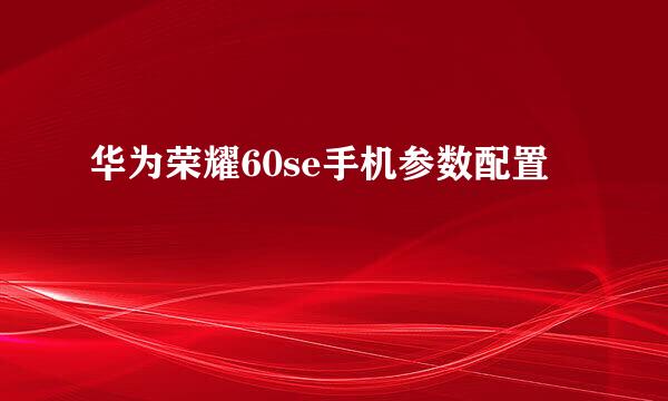 华为荣耀60se手机参数配置