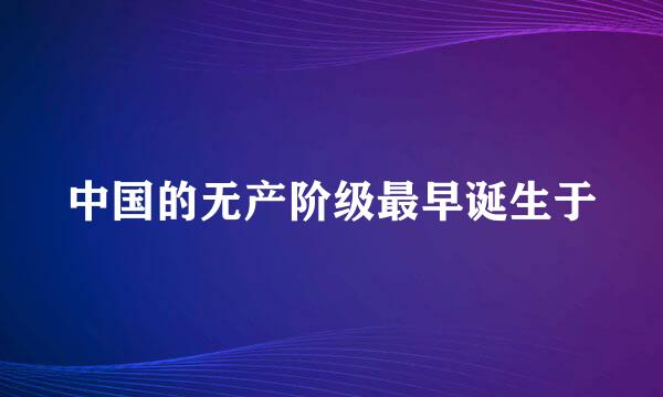 中国的无产阶级最早诞生于