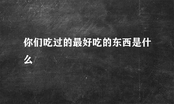 你们吃过的最好吃的东西是什么