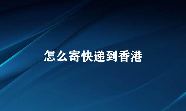 怎么寄快递到香港
