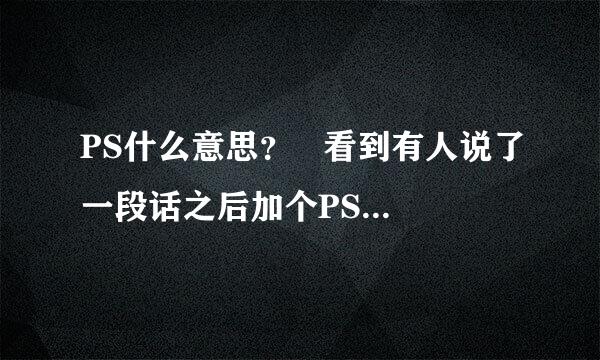 PS什么意思？   看到有人说了一段话之后加个PS   （PS：我不知道什么叫PS，谁帮我解答？）