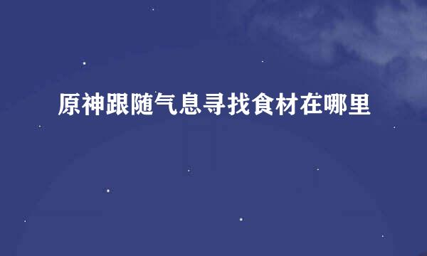 原神跟随气息寻找食材在哪里