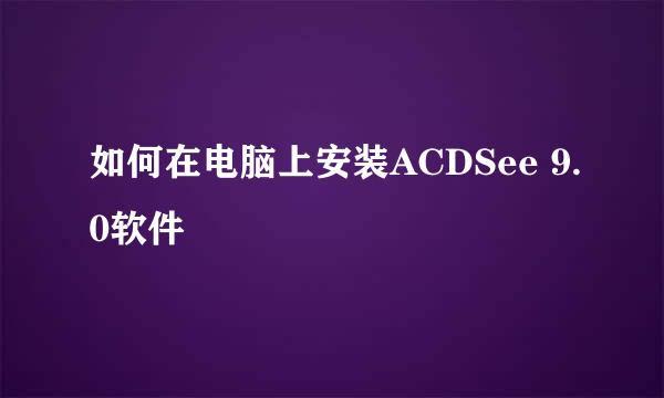 如何在电脑上安装ACDSee 9.0软件