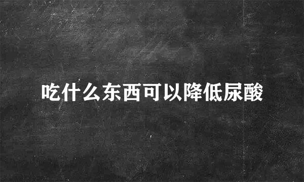 吃什么东西可以降低尿酸