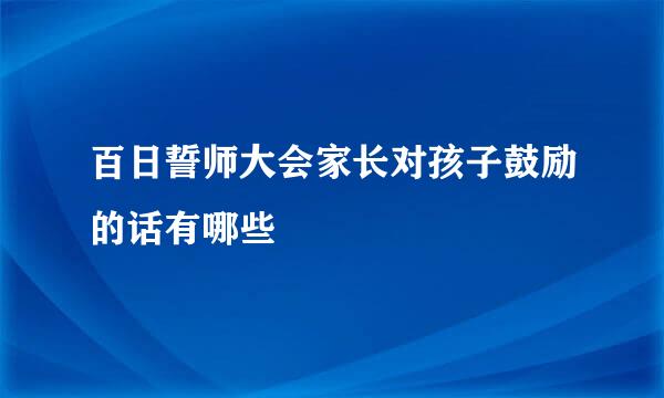 百日誓师大会家长对孩子鼓励的话有哪些