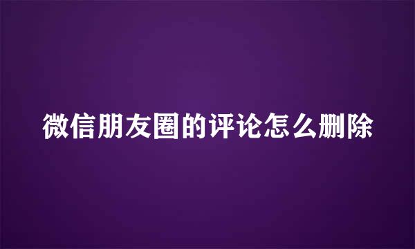 微信朋友圈的评论怎么删除