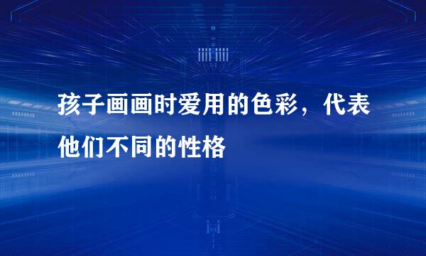 孩子画画时爱用的色彩，代表他们不同的性格
