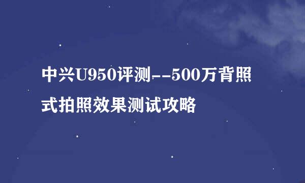中兴U950评测--500万背照式拍照效果测试攻略