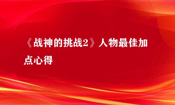 《战神的挑战2》人物最佳加点心得