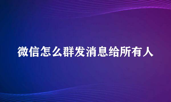 微信怎么群发消息给所有人