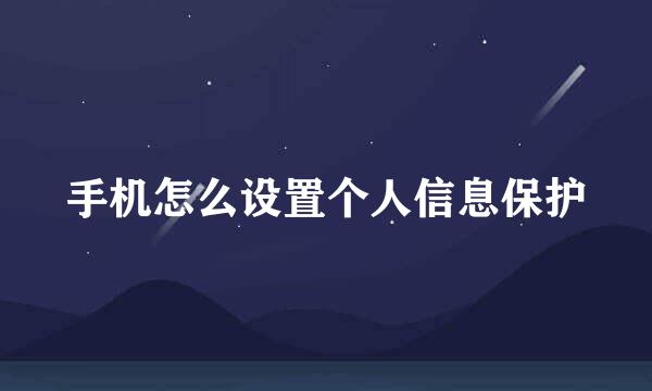 手机怎么设置个人信息保护