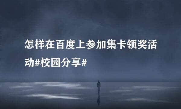 怎样在百度上参加集卡领奖活动#校园分享#