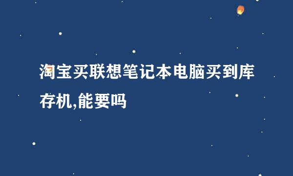 淘宝买联想笔记本电脑买到库存机,能要吗