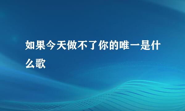 如果今天做不了你的唯一是什么歌