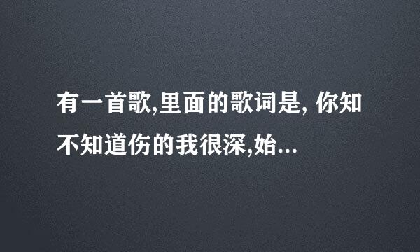 有一首歌,里面的歌词是, 你知不知道伤的我很深,始终在我耳边唱, 那是什么歌