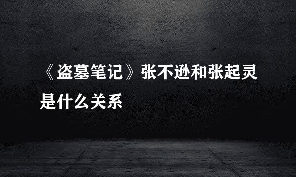 《盗墓笔记》张不逊和张起灵是什么关系