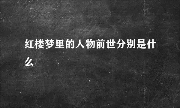 红楼梦里的人物前世分别是什么