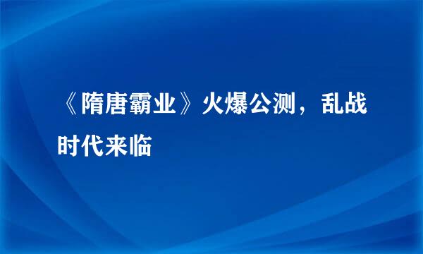《隋唐霸业》火爆公测，乱战时代来临